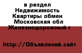  в раздел : Недвижимость » Квартиры обмен . Московская обл.,Железнодорожный г.